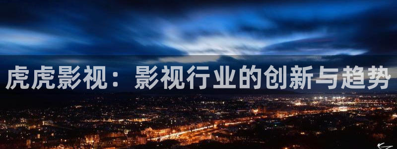 桔子福利視頻：虎虎影視：影視行業的創新與趨勢
